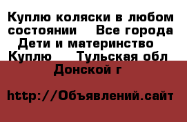 Куплю коляски,в любом состоянии. - Все города Дети и материнство » Куплю   . Тульская обл.,Донской г.